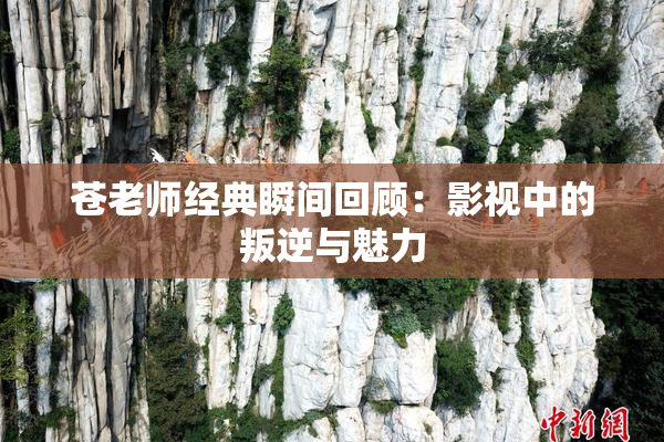 苍老师经典瞬间回顾：影视中的叛逆与魅力