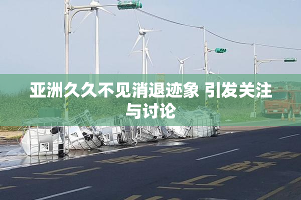 亚洲久久不见消退迹象 引发关注与讨论