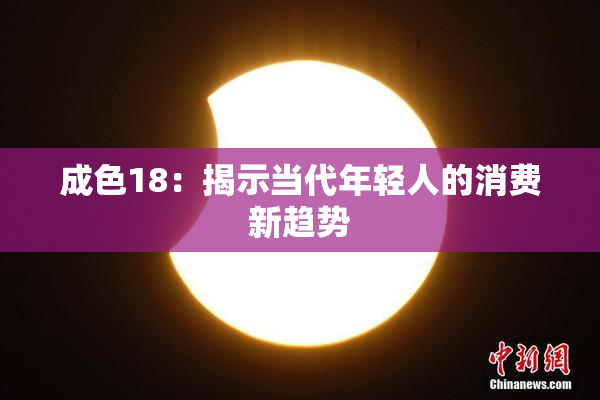 成色18：揭示当代年轻人的消费新趋势