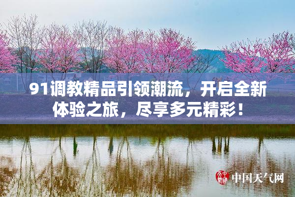 91调教精品引领潮流，开启全新体验之旅，尽享多元精彩！