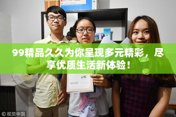 99精品久久为你呈现多元精彩，尽享优质生活新体验！