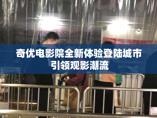奇优电影院全新体验登陆城市 引领观影潮流