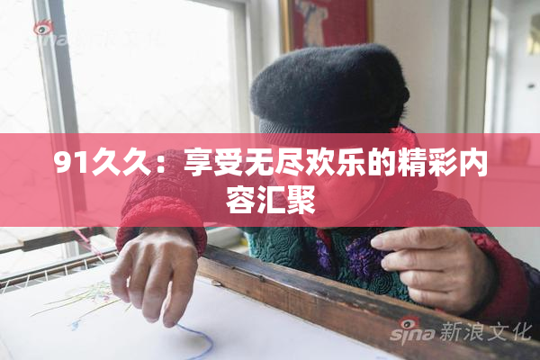 91久久：享受无尽欢乐的精彩内容汇聚