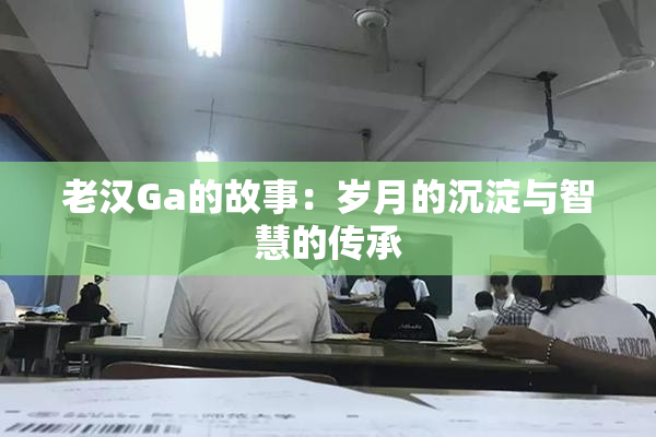 老汉Ga的故事：岁月的沉淀与智慧的传承