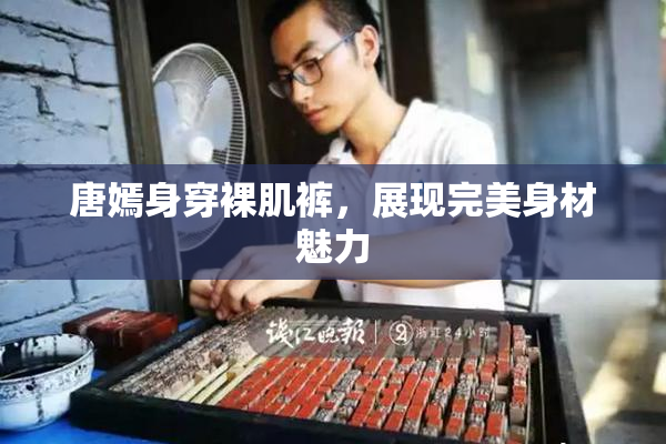唐嫣身穿裸肌裤，展现完美身材魅力