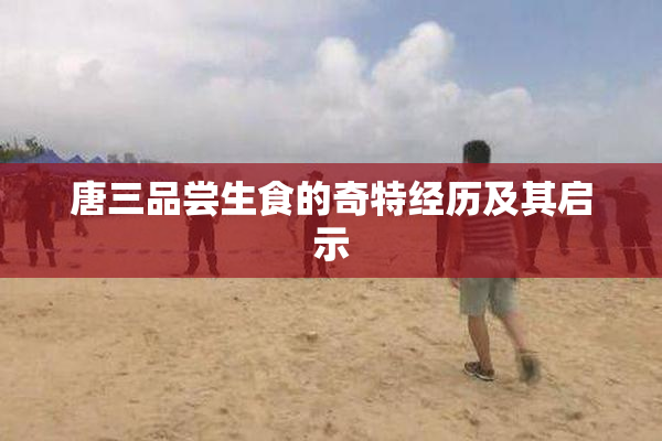 唐三品尝生食的奇特经历及其启示