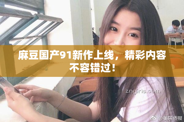 麻豆国产91新作上线，精彩内容不容错过！