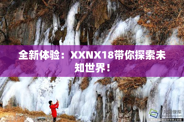 全新体验：XXNX18带你探索未知世界！