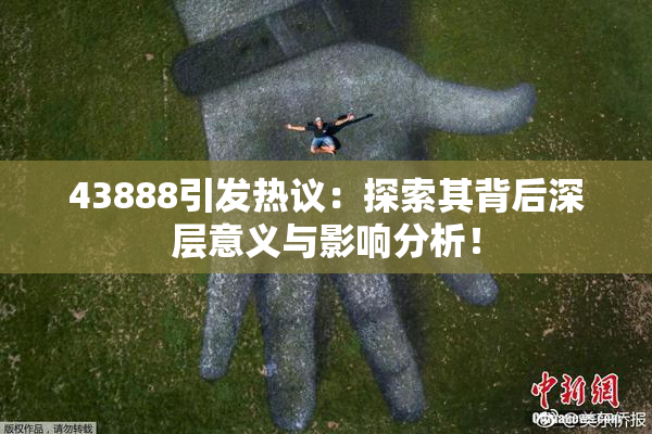 43888引发热议：探索其背后深层意义与影响分析！