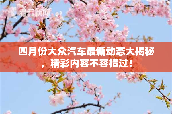 四月份大众汽车最新动态大揭秘，精彩内容不容错过！