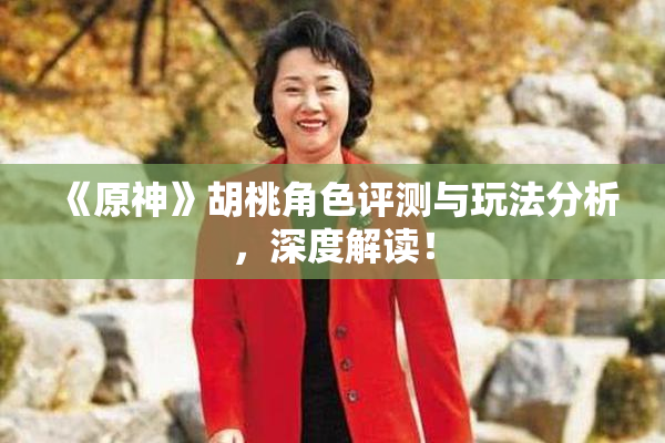 《原神》胡桃角色评测与玩法分析，深度解读！