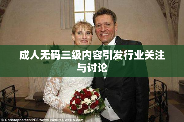 成人无码三级内容引发行业关注与讨论