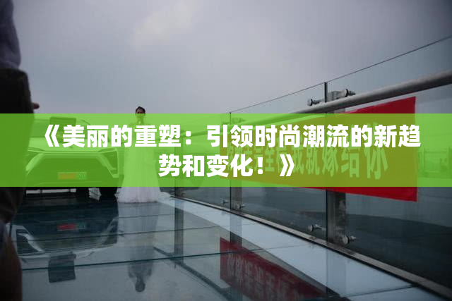 《美丽的重塑：引领时尚潮流的新趋势和变化！》