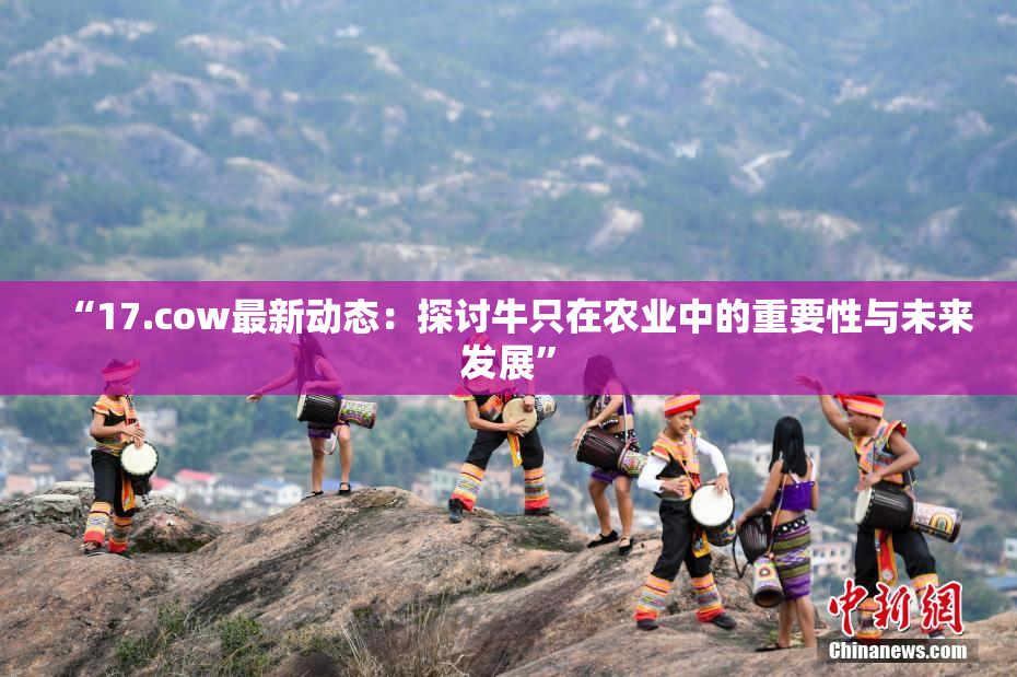“17.cow最新动态：探讨牛只在农业中的重要性与未来发展”