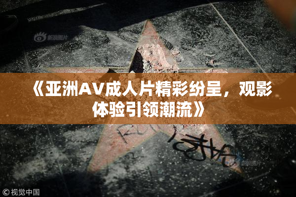《亚洲AV成人片精彩纷呈，观影体验引领潮流》