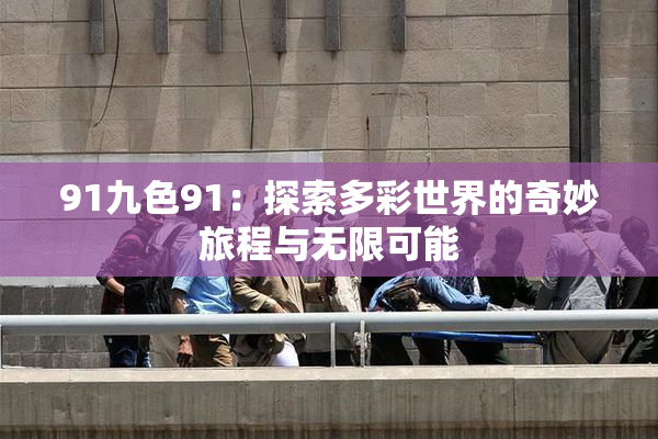 91九色91：探索多彩世界的奇妙旅程与无限可能