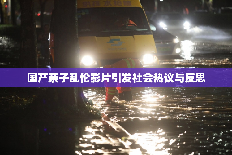 国产亲子乱伦影片引发社会热议与反思