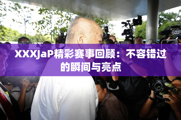 XXXJaP精彩赛事回顾：不容错过的瞬间与亮点