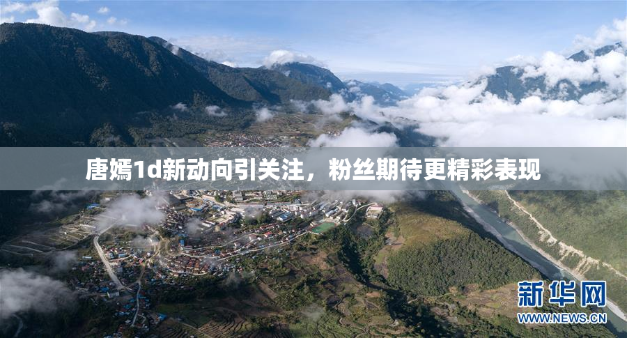 唐嫣1d新动向引关注，粉丝期待更精彩表现