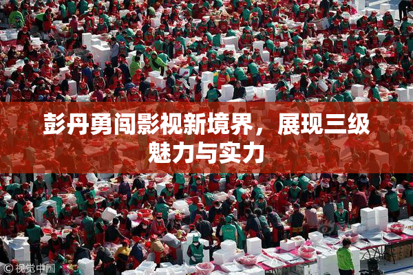 彭丹勇闯影视新境界，展现三级魅力与实力