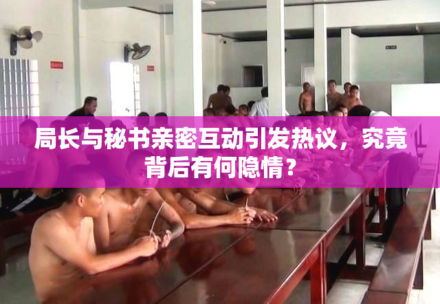 局长与秘书亲密互动引发热议，究竟背后有何隐情？