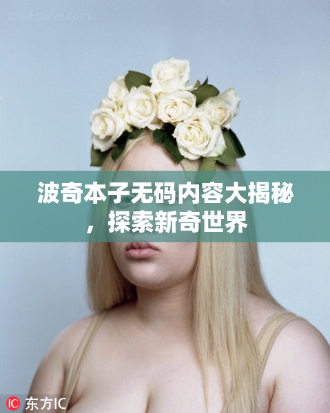 波奇本子无码内容大揭秘，探索新奇世界