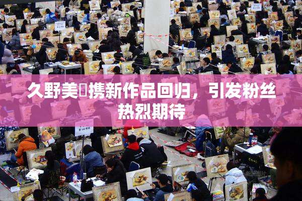 久野美咲携新作品回归，引发粉丝热烈期待
