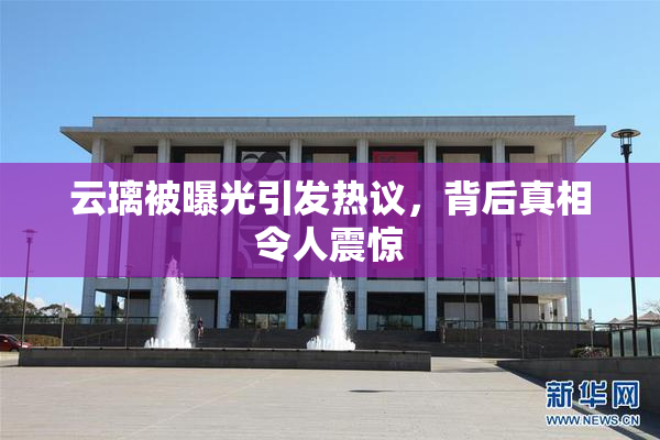 云璃被曝光引发热议，背后真相令人震惊