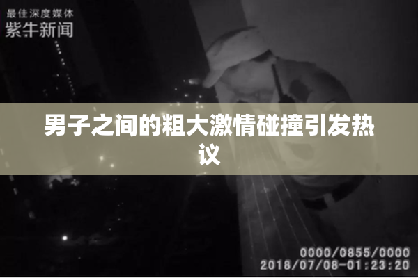 男子之间的粗大激情碰撞引发热议