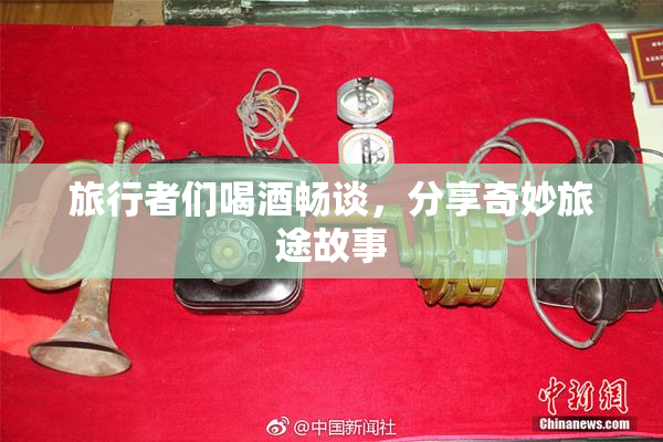 旅行者们喝酒畅谈，分享奇妙旅途故事