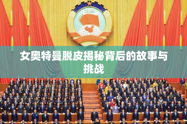 女奥特曼脱皮揭秘背后的故事与挑战