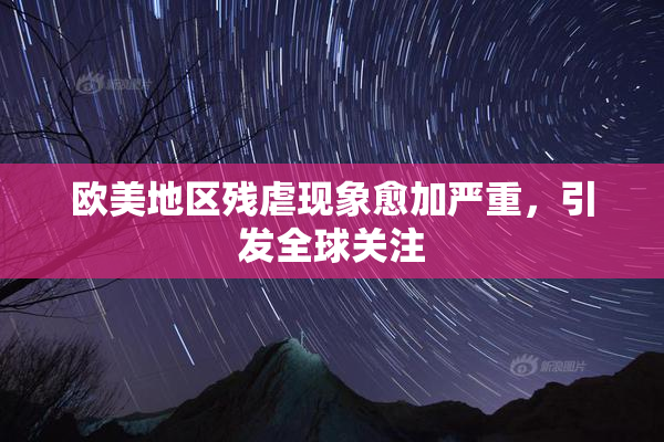 欧美地区残虐现象愈加严重，引发全球关注