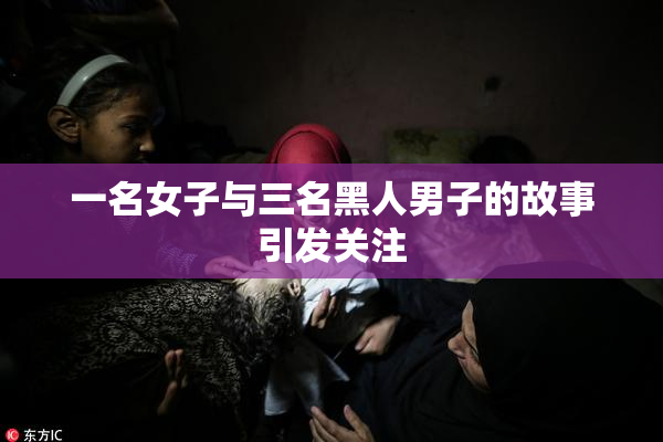 一名女子与三名黑人男子的故事引发关注