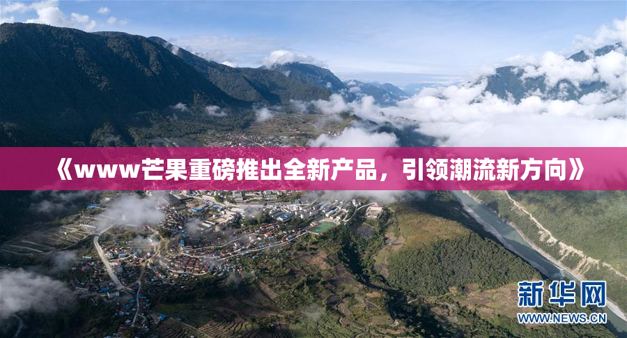 《www芒果重磅推出全新产品，引领潮流新方向》