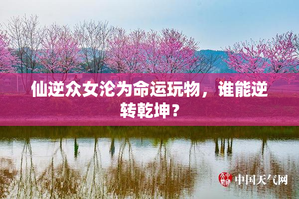 仙逆众女沦为命运玩物，谁能逆转乾坤？