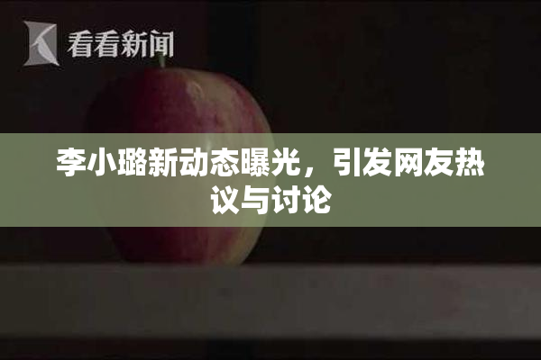 李小璐新动态曝光，引发网友热议与讨论