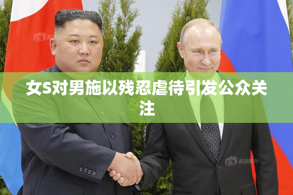 女S对男施以残忍虐待引发公众关注