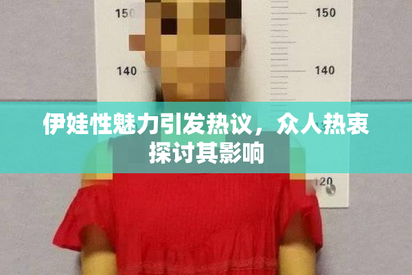 伊娃性魅力引发热议，众人热衷探讨其影响