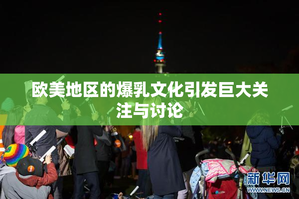 欧美地区的爆乳文化引发巨大关注与讨论