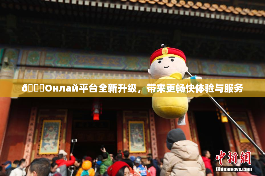 🐔Oнлай平台全新升级，带来更畅快体验与服务