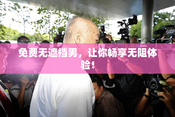 免费无遮挡男，让你畅享无阻体验！