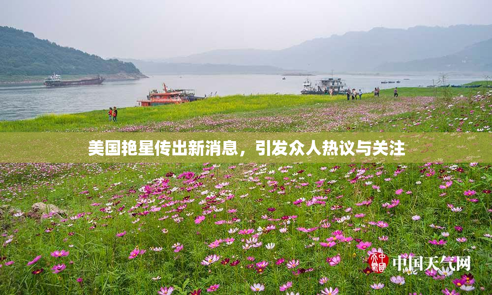 美国艳星传出新消息，引发众人热议与关注