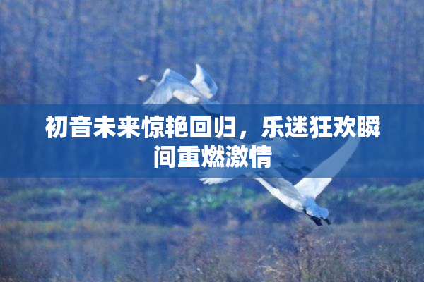 初音未来惊艳回归，乐迷狂欢瞬间重燃激情