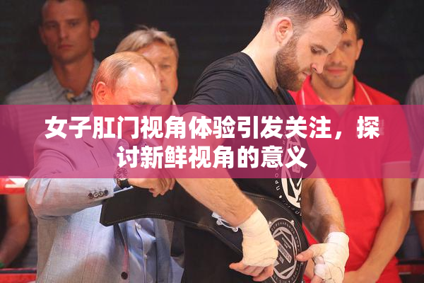 女子肛门视角体验引发关注，探讨新鲜视角的意义
