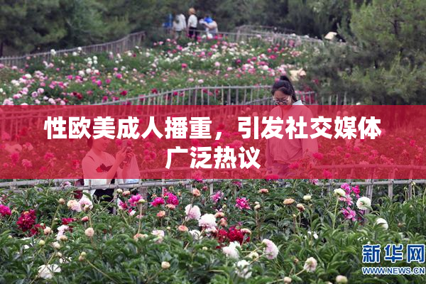 性欧美成人播重，引发社交媒体广泛热议