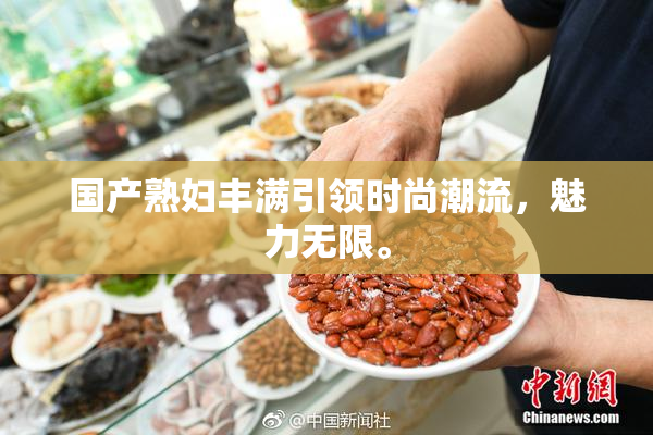 国产熟妇丰满引领时尚潮流，魅力无限。