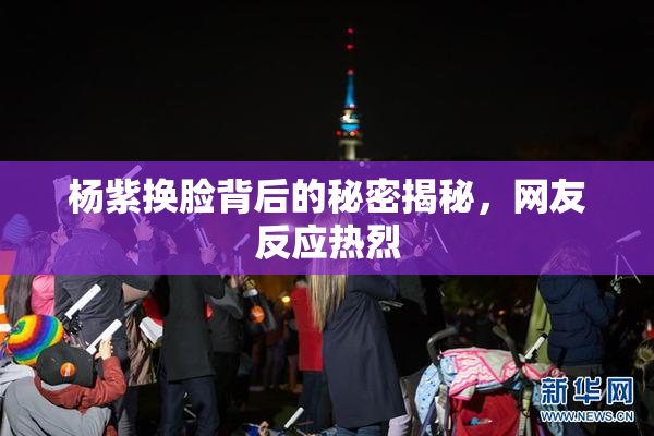 杨紫换脸背后的秘密揭秘，网友反应热烈
