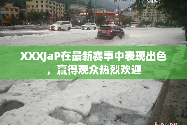 XXXJaP在最新赛事中表现出色，赢得观众热烈欢迎