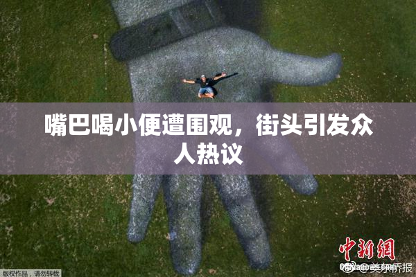 嘴巴喝小便遭围观，街头引发众人热议