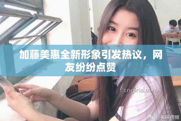 加藤美惠全新形象引发热议，网友纷纷点赞